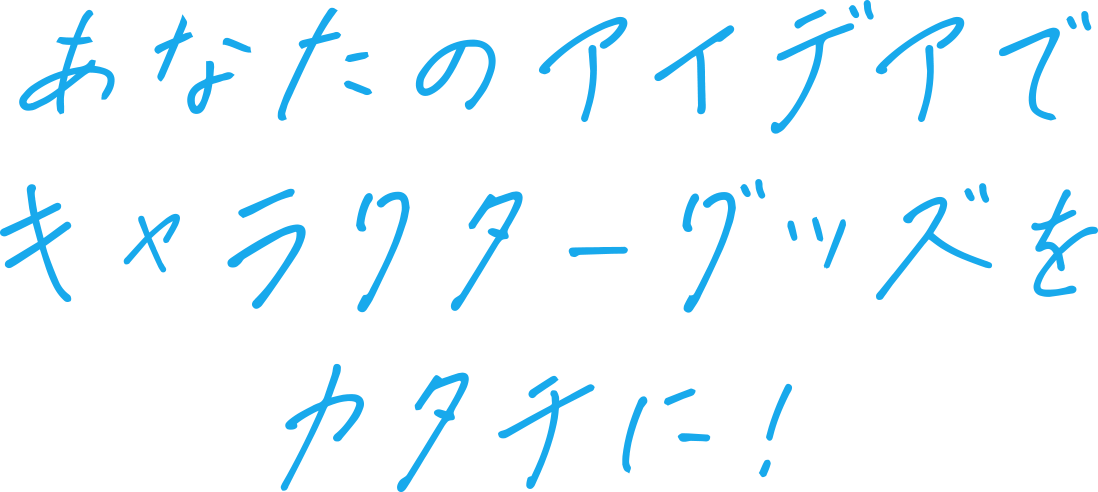 あなたのアイデアでキャラクターグッズをカタチに！